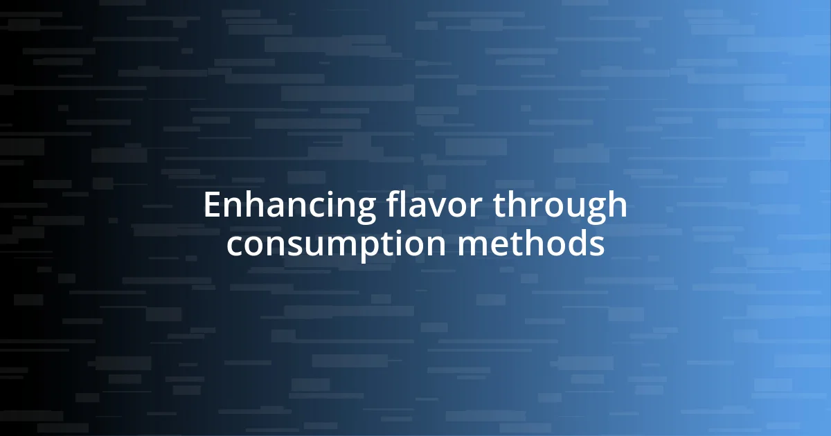 Enhancing flavor through consumption methods